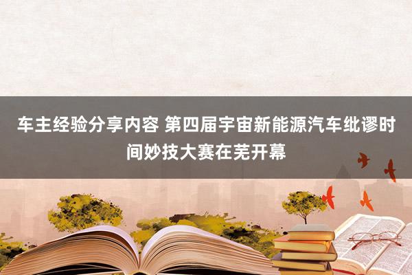 车主经验分享内容 第四届宇宙新能源汽车纰谬时间妙技大赛在芜开幕