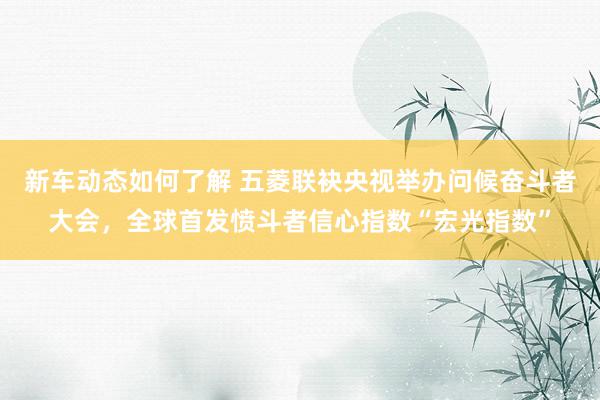 新车动态如何了解 五菱联袂央视举办问候奋斗者大会，全球首发愤斗者信心指数“宏光指数”