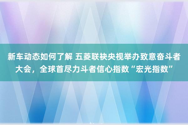 新车动态如何了解 五菱联袂央视举办致意奋斗者大会，全球首尽力斗者信心指数“宏光指数”