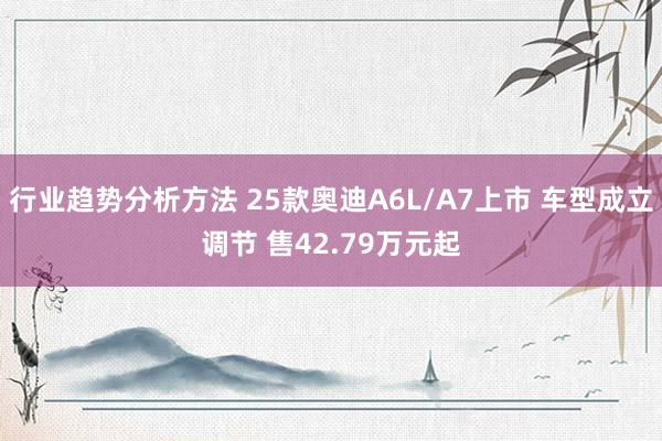 行业趋势分析方法 25款奥迪A6L/A7上市 车型成立调节 售42.79万元起