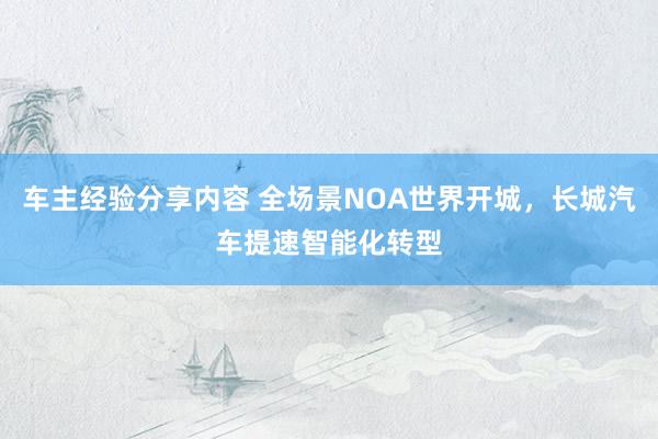 车主经验分享内容 全场景NOA世界开城，长城汽车提速智能化转型