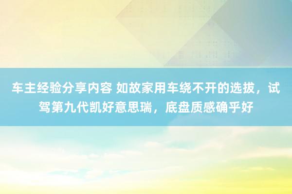 车主经验分享内容 如故家用车绕不开的选拔，试驾第九代凯好意思瑞，底盘质感确乎好