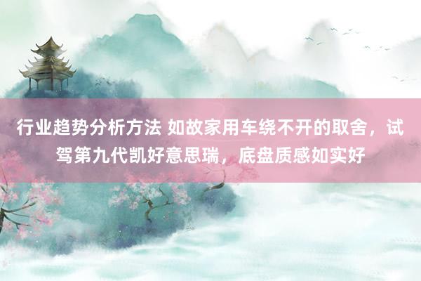 行业趋势分析方法 如故家用车绕不开的取舍，试驾第九代凯好意思瑞，底盘质感如实好