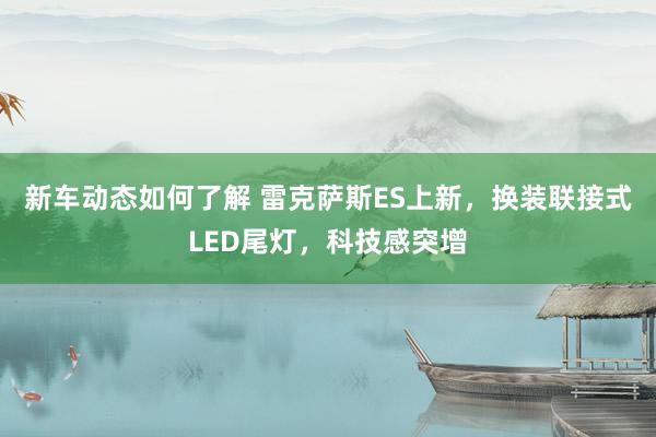 新车动态如何了解 雷克萨斯ES上新，换装联接式LED尾灯，科技感突增