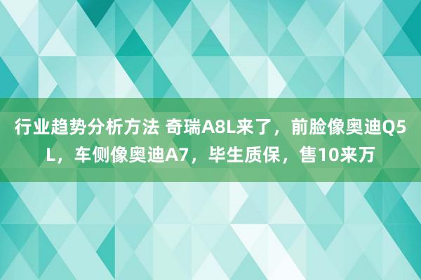 行业趋势分析方法 奇瑞A8L来了，前脸像奥迪Q5L，车侧像奥迪A7，毕生质保，售10来万