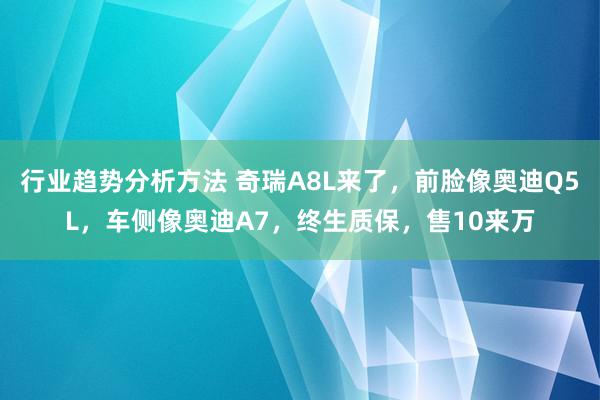 行业趋势分析方法 奇瑞A8L来了，前脸像奥迪Q5L，车侧像奥迪A7，终生质保，售10来万