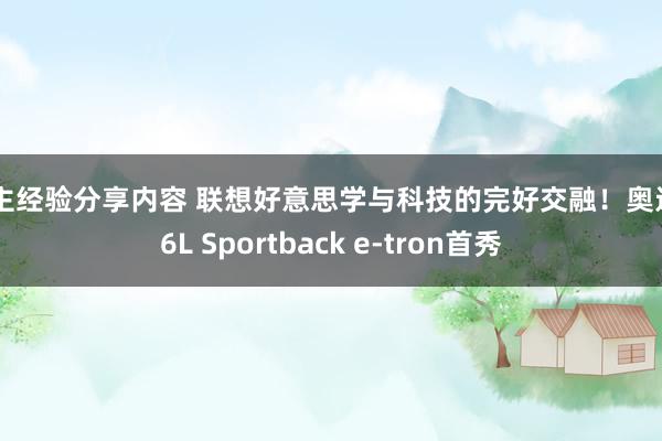 车主经验分享内容 联想好意思学与科技的完好交融！奥迪Q6L Sportback e-tron首秀