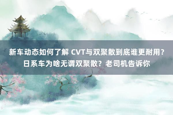 新车动态如何了解 CVT与双聚散到底谁更耐用？日系车为啥无谓双聚散？老司机告诉你