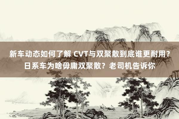 新车动态如何了解 CVT与双聚散到底谁更耐用？日系车为啥毋庸双聚散？老司机告诉你