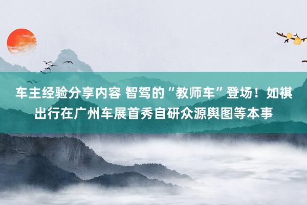 车主经验分享内容 智驾的“教师车”登场！如祺出行在广州车展首秀自研众源舆图等本事