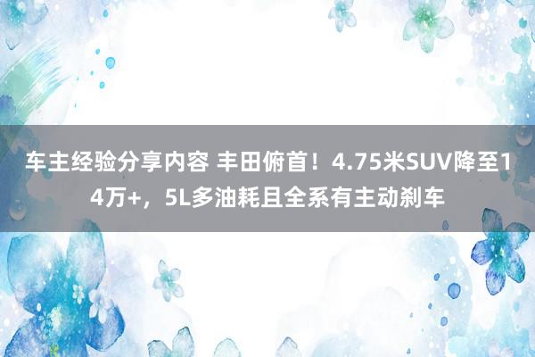 车主经验分享内容 丰田俯首！4.75米SUV降至14万+，5L多油耗且全系有主动刹车