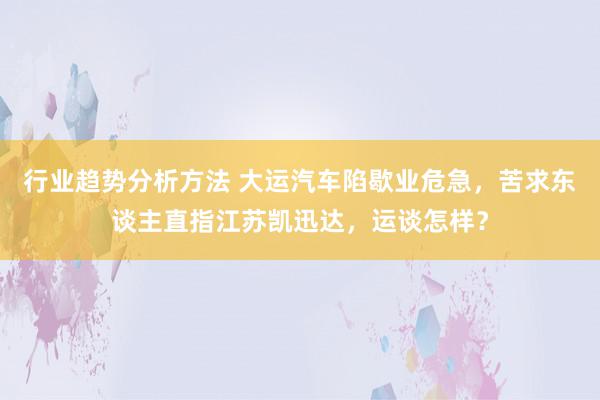 行业趋势分析方法 大运汽车陷歇业危急，苦求东谈主直指江苏凯迅达，运谈怎样？