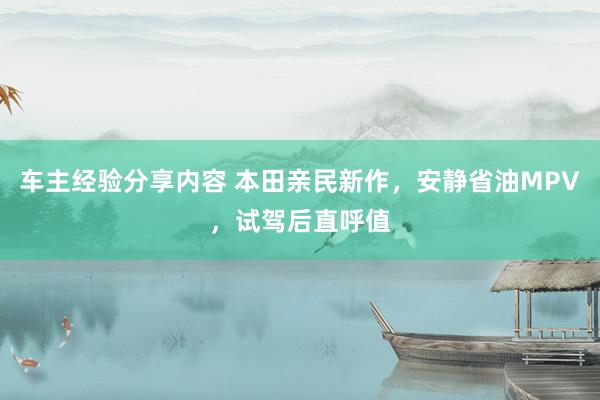 车主经验分享内容 本田亲民新作，安静省油MPV，试驾后直呼值