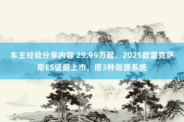 车主经验分享内容 29.99万起，2025款雷克萨斯ES证据上市，搭3种能源系统