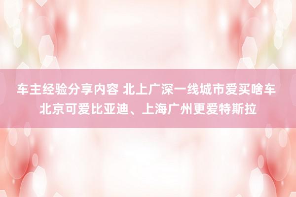 车主经验分享内容 北上广深一线城市爱买啥车 北京可爱比亚迪、上海广州更爱特斯拉