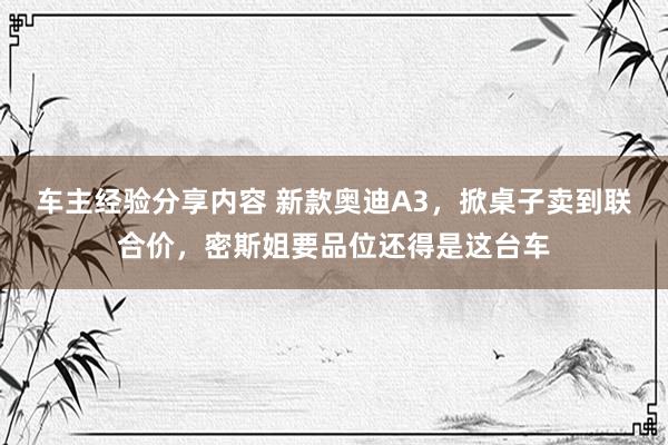 车主经验分享内容 新款奥迪A3，掀桌子卖到联合价，密斯姐要品位还得是这台车