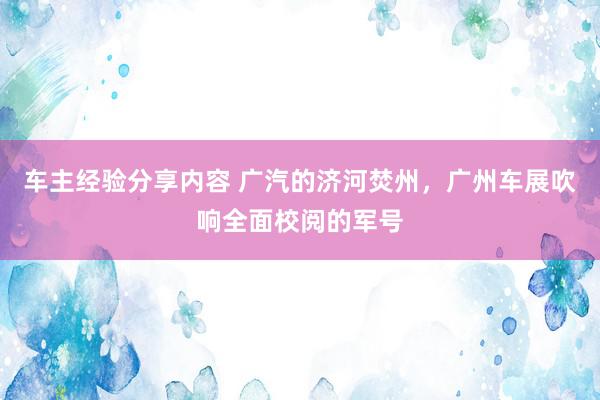 车主经验分享内容 广汽的济河焚州，广州车展吹响全面校阅的军号