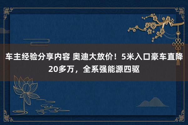 车主经验分享内容 奥迪大放价！5米入口豪车直降20多万，全系强能源四驱