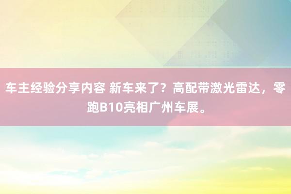 车主经验分享内容 新车来了？高配带激光雷达，零跑B10亮相广州车展。