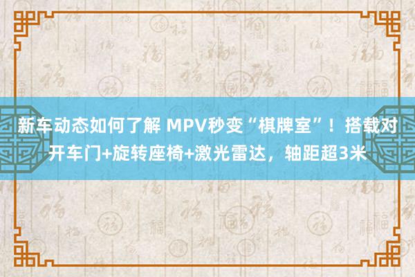 新车动态如何了解 MPV秒变“棋牌室”！搭载对开车门+旋转座椅+激光雷达，轴距超3米