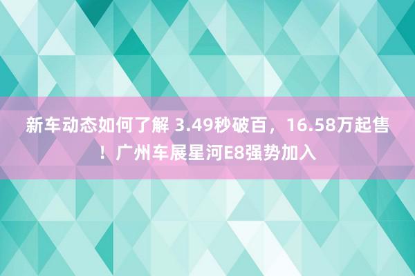 新车动态如何了解 3.49秒破百，16.58万起售！广州车展星河E8强势加入