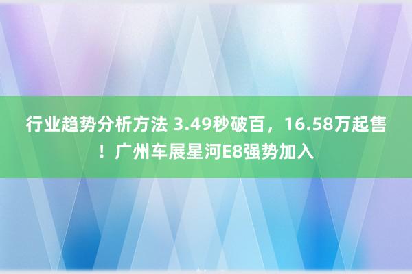 行业趋势分析方法 3.49秒破百，16.58万起售！广州车展星河E8强势加入