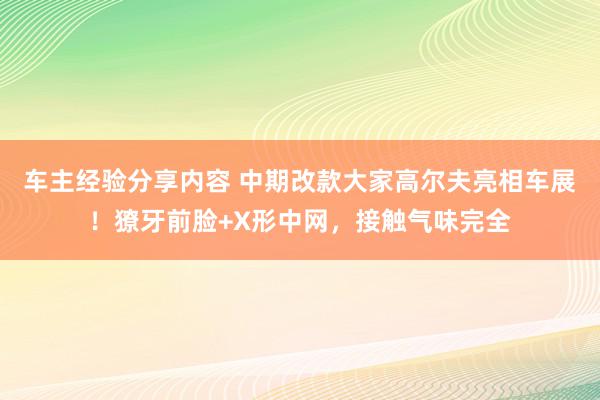 车主经验分享内容 中期改款大家高尔夫亮相车展！獠牙前脸+X形中网，接触气味完全