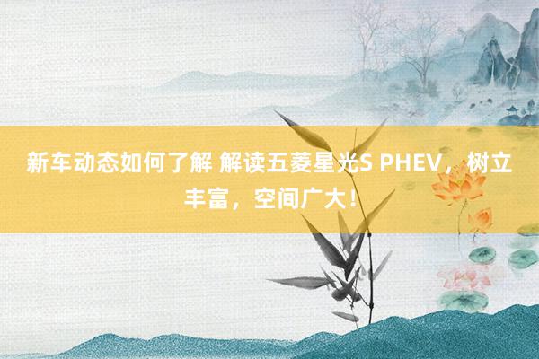 新车动态如何了解 解读五菱星光S PHEV，树立丰富，空间广大！