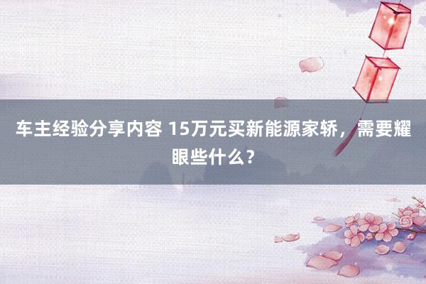 车主经验分享内容 15万元买新能源家轿，需要耀眼些什么？