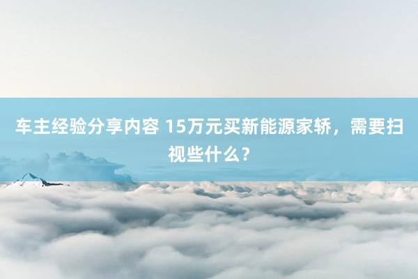 车主经验分享内容 15万元买新能源家轿，需要扫视些什么？