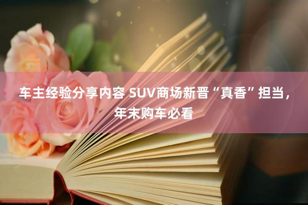 车主经验分享内容 SUV商场新晋“真香”担当，年末购车必看