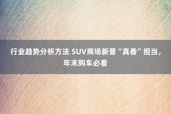 行业趋势分析方法 SUV商场新晋“真香”担当，年末购车必看