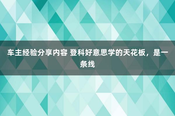 车主经验分享内容 登科好意思学的天花板，是一条线