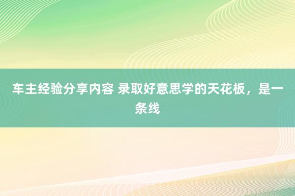 车主经验分享内容 录取好意思学的天花板，是一条线