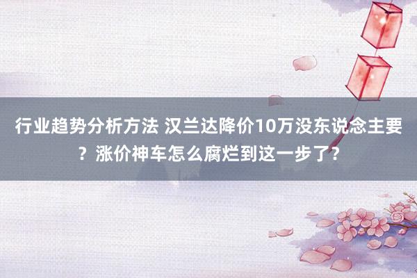 行业趋势分析方法 汉兰达降价10万没东说念主要？涨价神车怎么腐烂到这一步了？