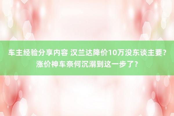 车主经验分享内容 汉兰达降价10万没东谈主要？涨价神车奈何沉溺到这一步了？