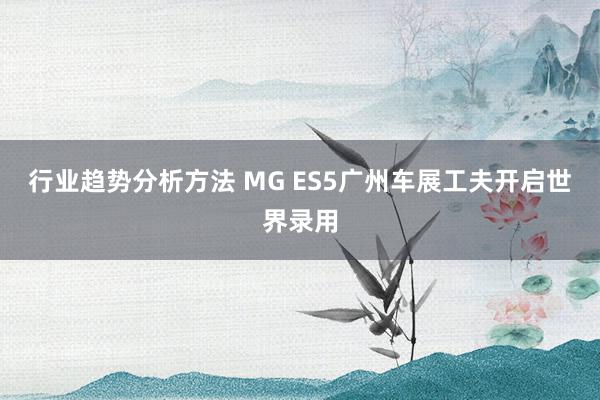 行业趋势分析方法 MG ES5广州车展工夫开启世界录用