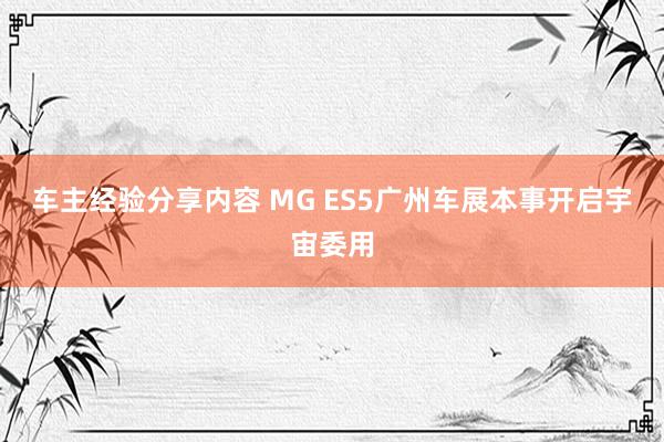 车主经验分享内容 MG ES5广州车展本事开启宇宙委用