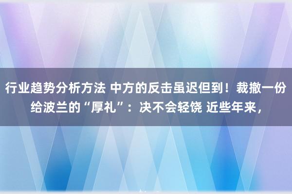 行业趋势分析方法 中方的反击虽迟但到！裁撤一份给波兰的“厚礼”：决不会轻饶 近些年来，