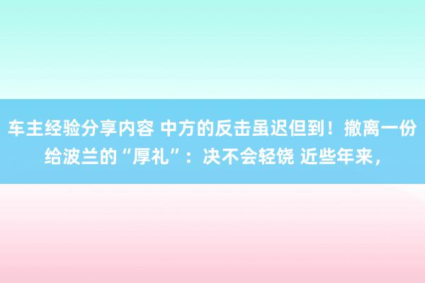 车主经验分享内容 中方的反击虽迟但到！撤离一份给波兰的“厚礼”：决不会轻饶 近些年来，