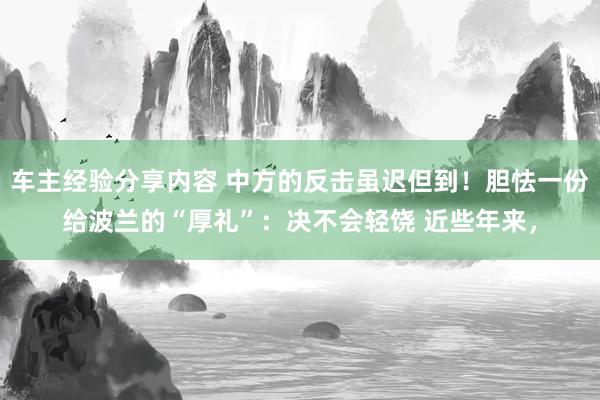 车主经验分享内容 中方的反击虽迟但到！胆怯一份给波兰的“厚礼”：决不会轻饶 近些年来，