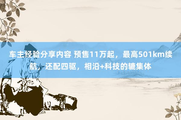 车主经验分享内容 预售11万起，最高501km续航，还配四驱，相沿+科技的辘集体