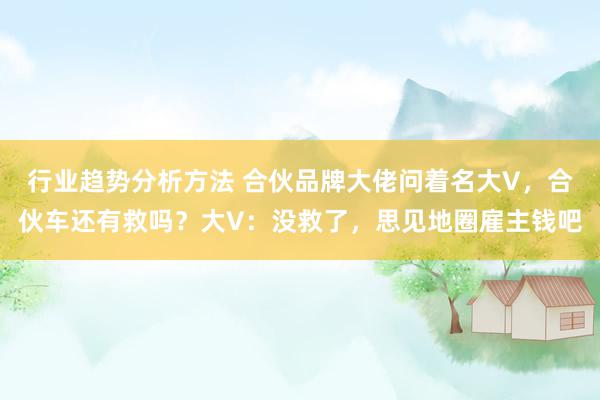 行业趋势分析方法 合伙品牌大佬问着名大V，合伙车还有救吗？大V：没救了，思见地圈雇主钱吧