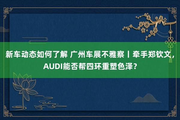 新车动态如何了解 广州车展不雅察丨牵手郑钦文，AUDI能否帮四环重塑色泽？