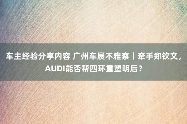 车主经验分享内容 广州车展不雅察丨牵手郑钦文，AUDI能否帮四环重塑明后？