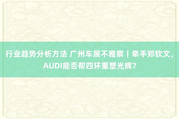 行业趋势分析方法 广州车展不雅察丨牵手郑钦文，AUDI能否帮四环重塑光辉？