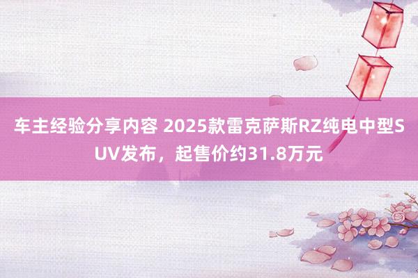 车主经验分享内容 2025款雷克萨斯RZ纯电中型SUV发布，起售价约31.8万元