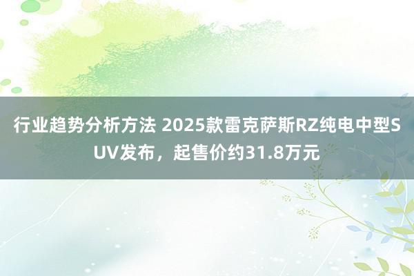 行业趋势分析方法 2025款雷克萨斯RZ纯电中型SUV发布，起售价约31.8万元