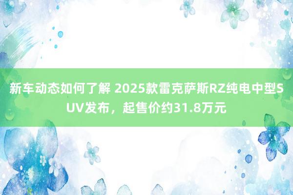 新车动态如何了解 2025款雷克萨斯RZ纯电中型SUV发布，起售价约31.8万元