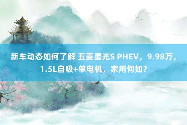 新车动态如何了解 五菱星光S PHEV，9.98万，1.5L自吸+单电机，家用何如？